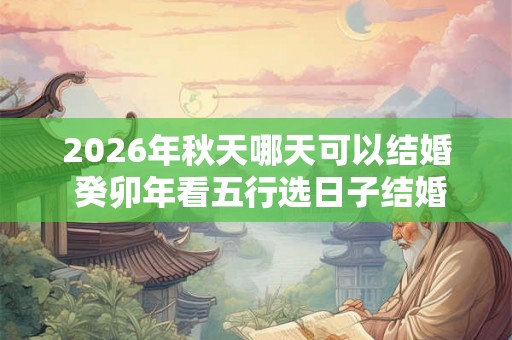 2026年秋天哪天可以结婚 癸卯年看五行选日子结婚