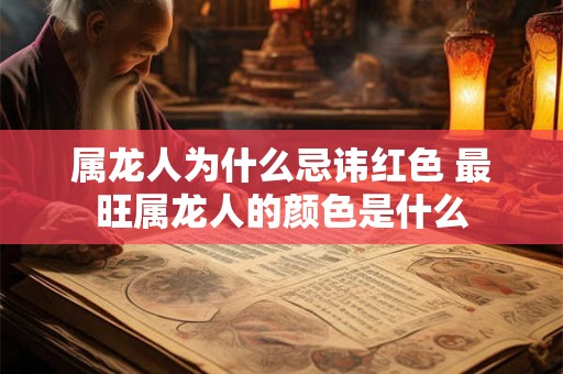 属龙人为什么忌讳红色 最旺属龙人的颜色是什么 属龙人为什么忌讳红色 最旺属龙人的颜色是什么