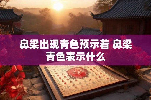 鼻梁出现青色预示着 鼻梁青色表示什么