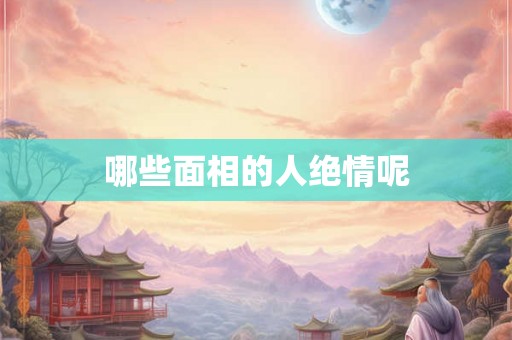 哪些面相的人绝情呢 哪些面相的人绝情呢