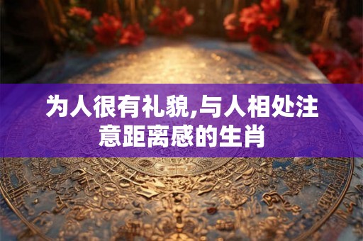 为人很有礼貌,与人相处注意距离感的生肖