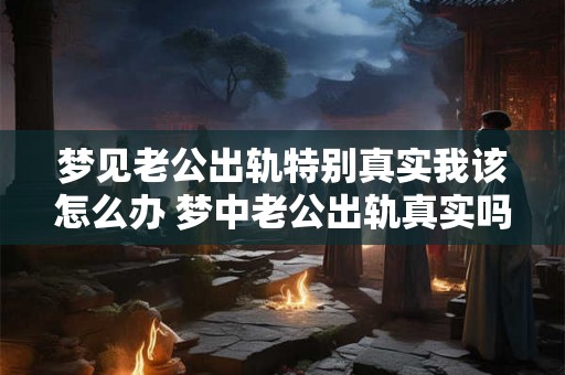 梦见老公出轨特别真实我该怎么办 梦中老公出轨真实吗该怎么处理