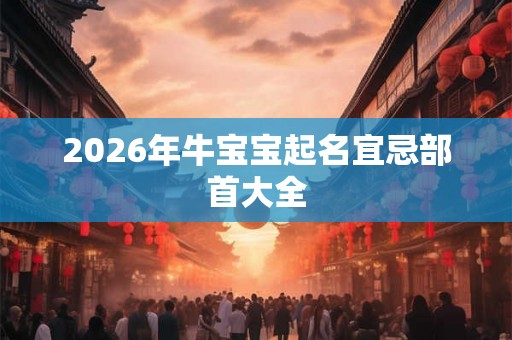 2026年牛宝宝起名宜忌部首大全 2026年牛宝宝起名宜忌部首大全