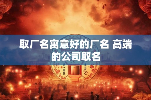 取厂名寓意好的厂名 高端的公司取名
