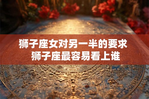 狮子座女对另一半的要求  狮子座最容易看上谁