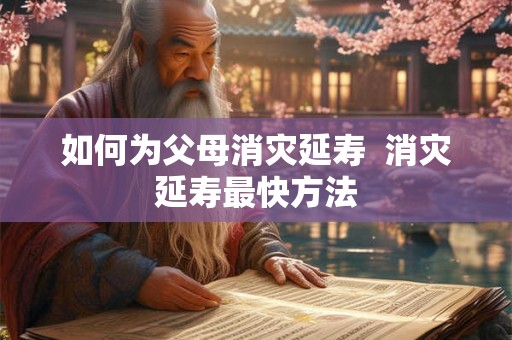 如何为父母消灾延寿 消灾延寿最快方法 如何为父母消灾延寿 消灾延寿最快方法