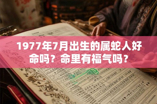 1977年7月出生的属蛇人好命吗？命里有福气吗？