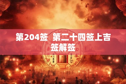 第204签 第二十四签上吉签解签 第204签 第二十四签上吉签解签