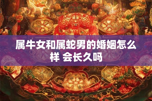属牛女和属蛇男的婚姻怎么样 会长久吗 属牛女和属蛇男的婚姻怎么样 会长久吗