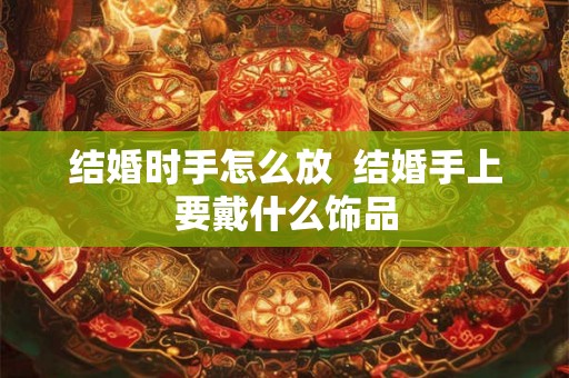 结婚时手怎么放 结婚手上要戴什么饰品 结婚时手怎么放 结婚手上要戴什么饰品