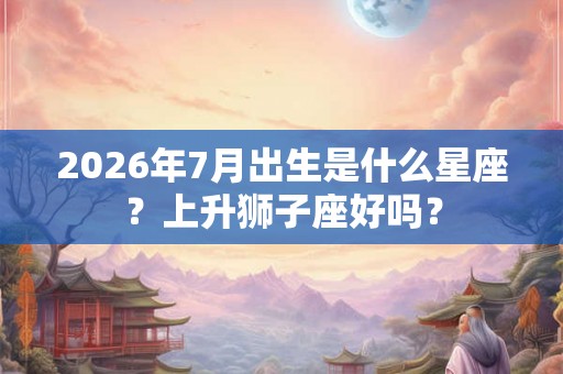 2026年7月出生是什么星座？上升狮子座好吗？