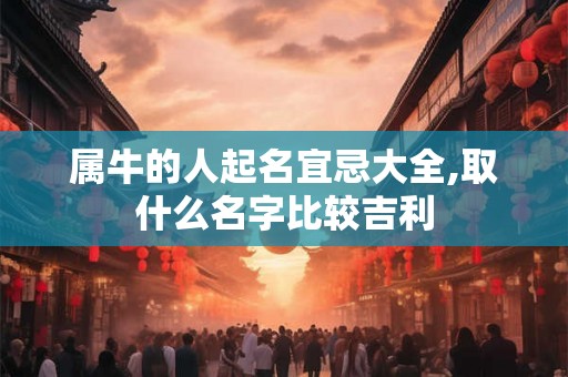 属牛的人起名宜忌大全,取什么名字比较吉利 属牛的人起名宜忌大全,取什么名字比较吉利