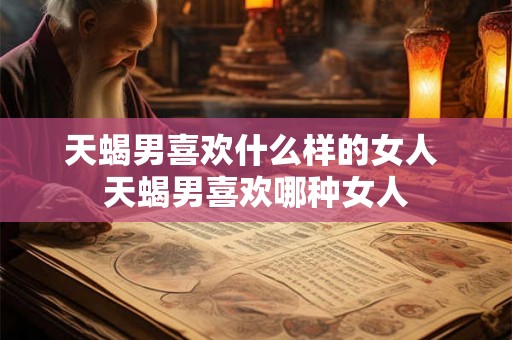 天蝎男喜欢什么样的女人 天蝎男喜欢哪种女人