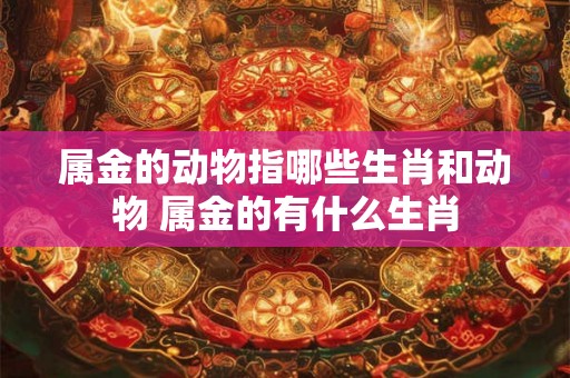属金的动物指哪些生肖和动物 属金的有什么生肖