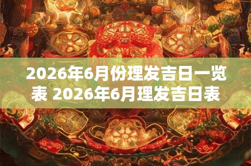 2026年6月份理发吉日一览表 2026年6月理发吉日表出炉 2026年6月份理发吉日一览表 2026年6月理发吉日表出炉