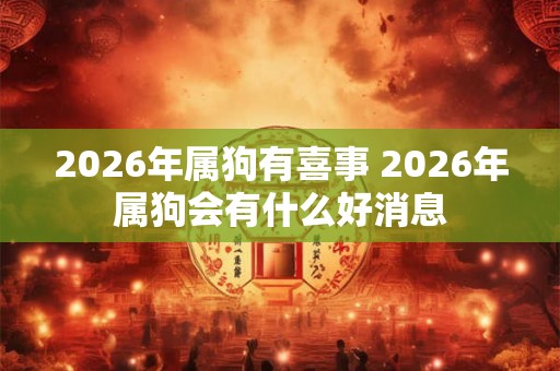 2026年属狗有喜事 2026年属狗会有什么好消息 2026年属狗有喜事 2026年属狗会有什么好消息