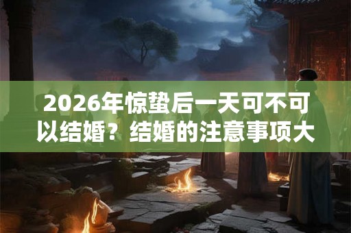 2026年惊蛰后一天可不可以结婚？结婚的注意事项大全！