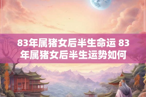 83年属猪女后半生命运 83年属猪女后半生运势如何