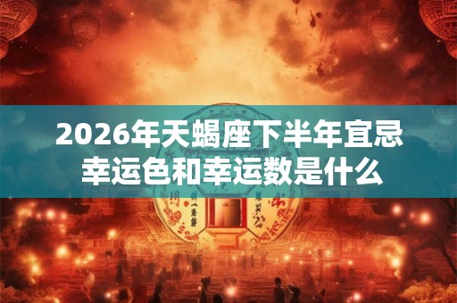 2026年天蝎座下半年宜忌 幸运色和幸运数是什么 2026年天蝎座下半年宜忌 幸运色和幸运数是什么