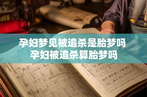 孕妇梦见被追杀是胎梦吗 孕妇被追杀算胎梦吗