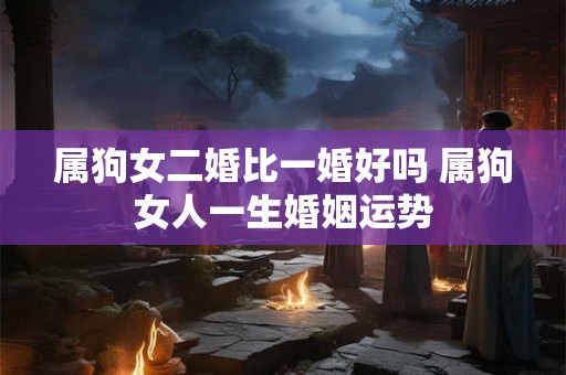 属狗女二婚比一婚好吗 属狗女人一生婚姻运势