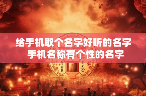 给手机取个名字好听的名字 手机名称有个性的名字 给手机取个名字好听的名字 手机名称有个性的名字