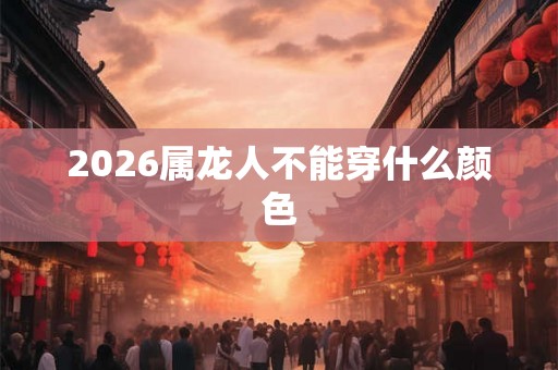 2026属龙人不能穿什么颜色 2026属龙人不能穿什么颜色