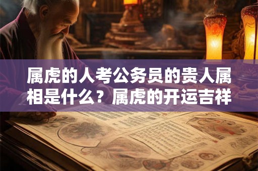 属虎的人考公务员的贵人属相是什么?属虎的开运吉祥物? 属虎的人考公务员的贵人属相是什么?属虎的开运吉祥物?