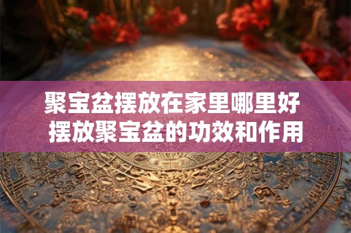 聚宝盆摆放在家里哪里好 摆放聚宝盆的功效和作用 聚宝盆摆放在家里哪里好 摆放聚宝盆的功效和作用