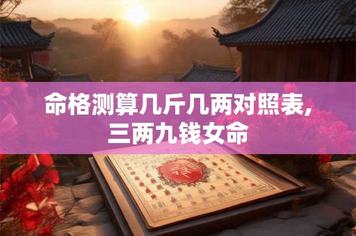 命格测算几斤几两对照表,三两九钱女命