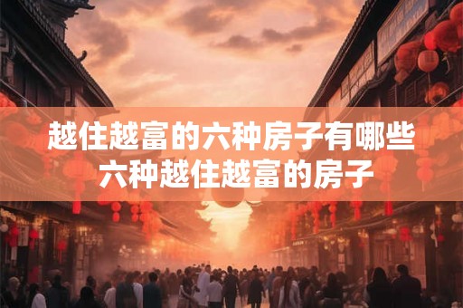 越住越富的六种房子有哪些 六种越住越富的房子