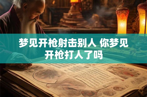 梦见开枪射击别人 你梦见开枪打人了吗 梦见开枪射击别人 你梦见开枪打人了吗