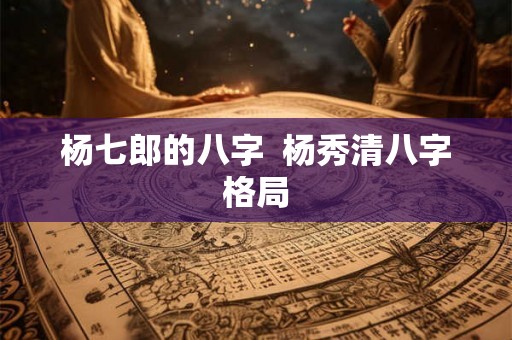 杨七郎的八字  杨秀清八字格局