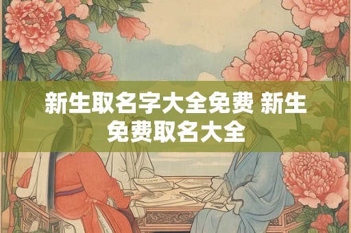 新生取名字大全免费 新生免费取名大全 新生取名字大全免费 新生免费取名大全