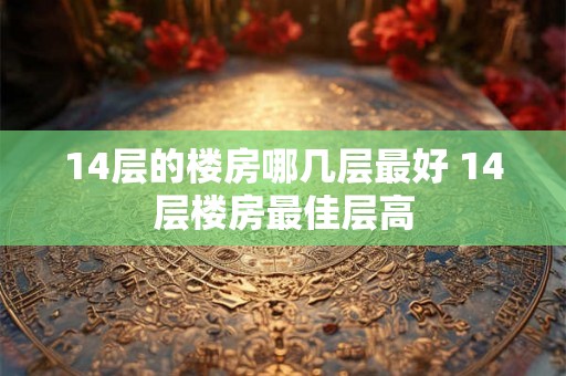 14层的楼房哪几层最好 14层楼房最佳层高