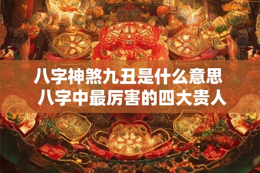 八字神煞九丑是什么意思  八字中最厉害的四大贵人