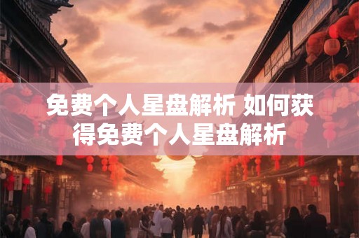 免费个人星盘解析 如何获得免费个人星盘解析