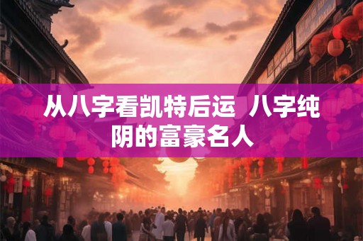 从八字看凯特后运  八字纯阴的富豪名人