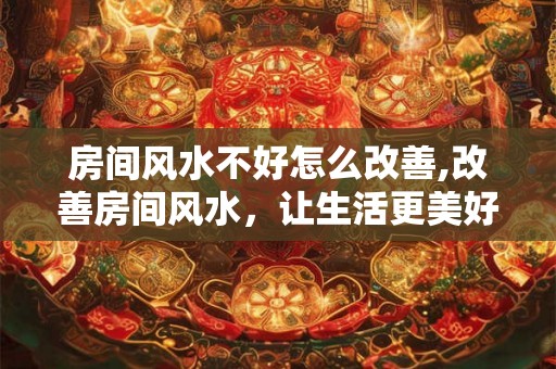 房间风水不好怎么改善,改善房间风水，让生活更美好