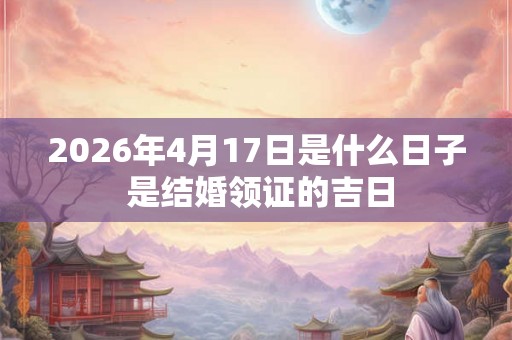 2026年4月17日是什么日子 是结婚领证的吉日
