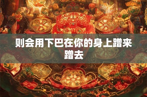 则会用下巴在你的身上蹭来蹭去