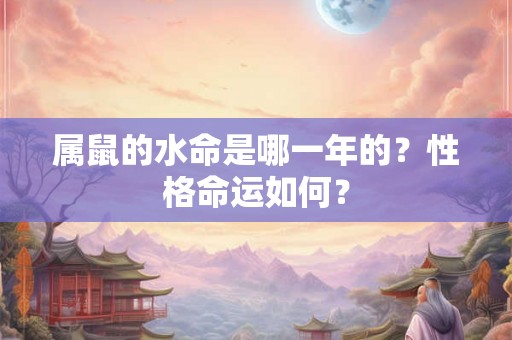 属鼠的水命是哪一年的？性格命运如何？