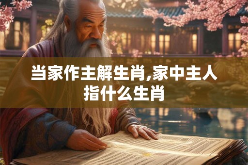 当家作主解生肖,家中主人指什么生肖