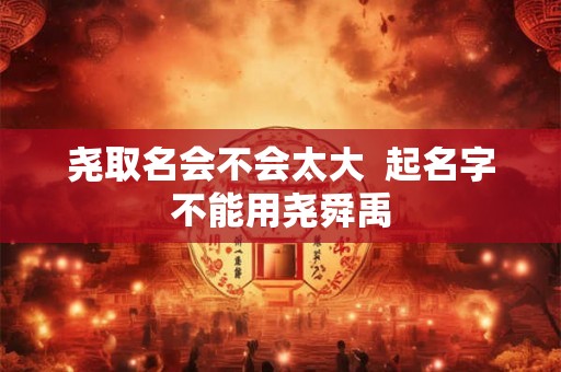 尧取名会不会太大  起名字不能用尧舜禹