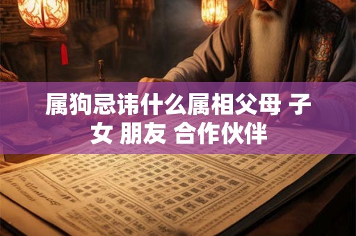 属狗忌讳什么属相父母 子女 朋友 合作伙伴 属狗忌讳什么属相父母 子女 朋友 合作伙伴