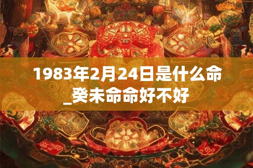1983年2月24日是什么命_癸未命命好不好