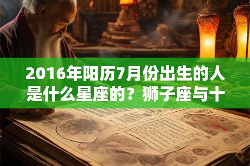 2016年阳历7月份出生的人是什么星座的？狮子座与十二属相