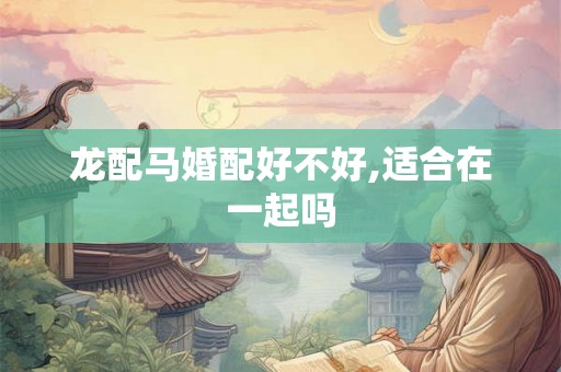 龙配马婚配好不好,适合在一起吗