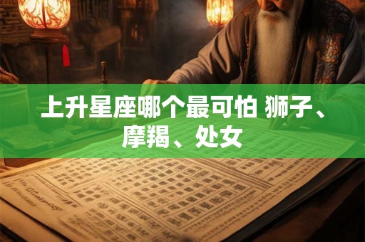 上升星座哪个最可怕 狮子、摩羯、处女