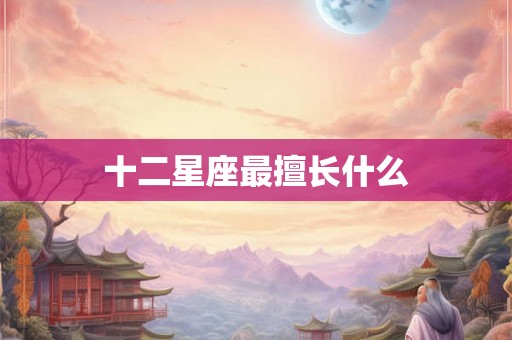 十二星座最擅长什么 十二星座最擅长什么